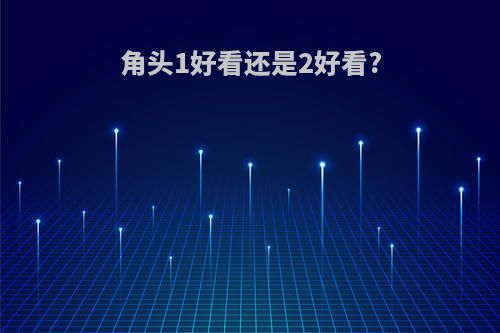 角头1好看还是2好看?