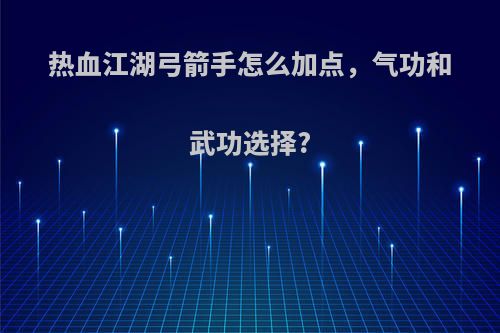 热血江湖弓箭手怎么加点,气功和武功选择?