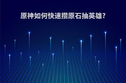 原神如何快速攒原石抽英雄?