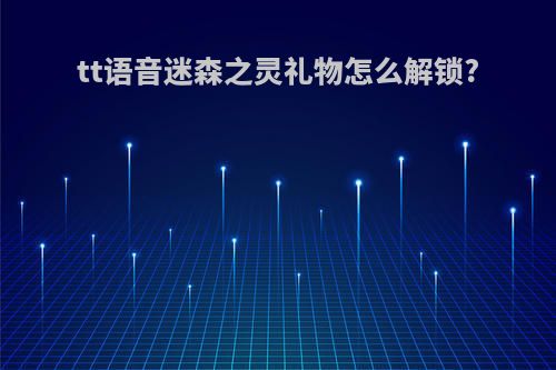 tt语音迷森之灵礼物怎么解锁?