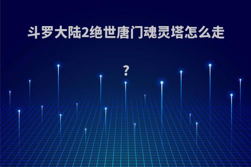 斗罗大陆2绝世唐门魂灵塔怎么走?