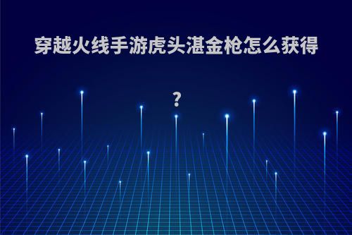穿越火线手游虎头湛金枪怎么获得?