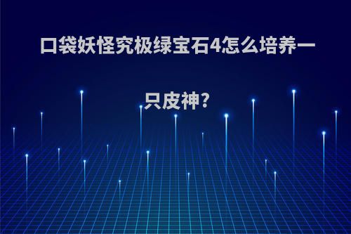 口袋妖怪究极绿宝石4怎么培养一只皮神?