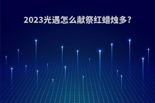 2023光遇怎么献祭红蜡烛多?