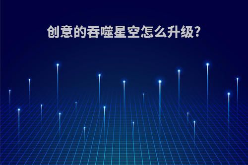 创意的吞噬星空怎么升级?