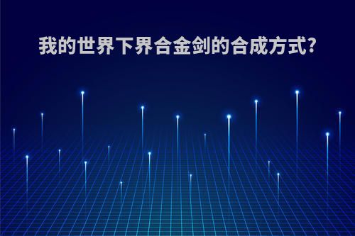 我的世界下界合金剑的合成方式?