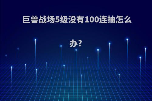 巨兽战场5级没有100连抽怎么办?