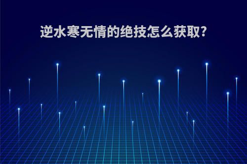 逆水寒无情的绝技怎么获取?