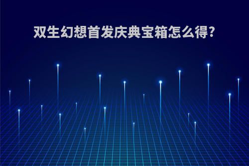 双生幻想首发庆典宝箱怎么得?