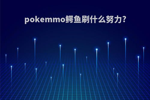 pokemmo鳄鱼刷什么努力?