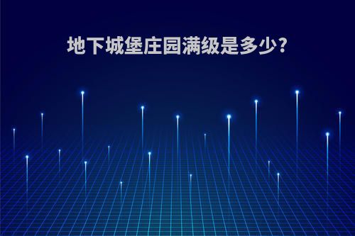 地下城堡庄园满级是多少?