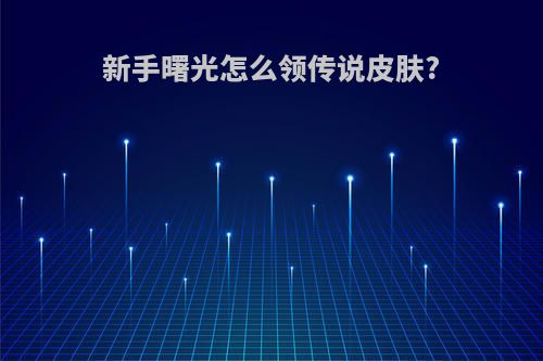 新手曙光怎么领传说皮肤?