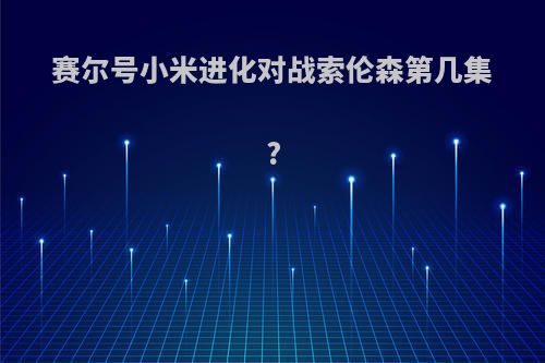赛尔号小米进化对战索伦森第几集?
