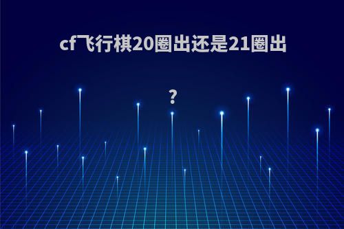 cf飞行棋20圈出还是21圈出?