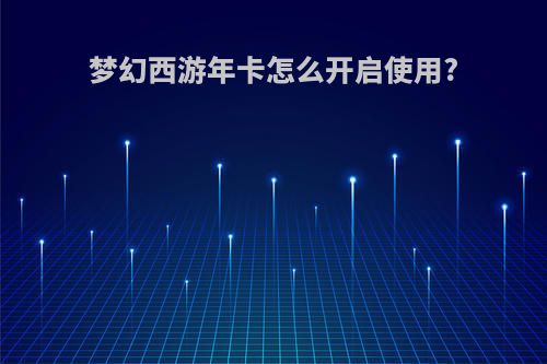 梦幻西游年卡怎么开启使用?