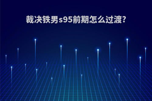 裁决铁男s95前期怎么过渡?