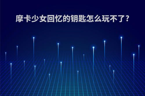 摩卡少女回忆的钥匙怎么玩不了?