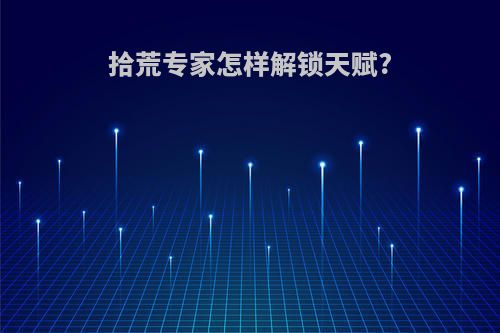 拾荒专家怎样解锁天赋?