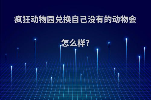 疯狂动物园兑换自己没有的动物会怎么样?