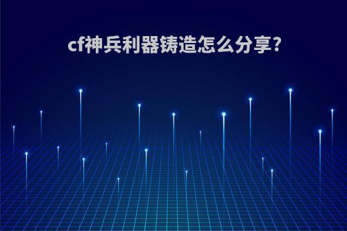 cf神兵利器铸造怎么分享?