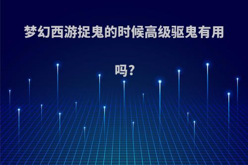 梦幻西游捉鬼的时候高级驱鬼有用吗?