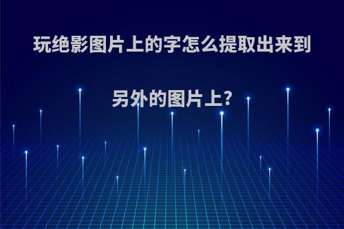 玩绝影图片上的字怎么提取出来到另外的图片上?