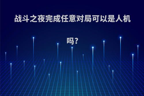 战斗之夜完成任意对局可以是人机吗?