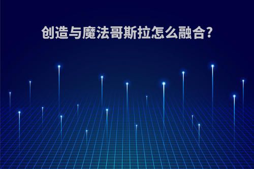 创造与魔法哥斯拉怎么融合?