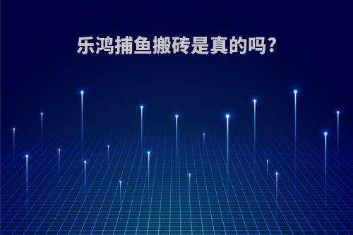 乐鸿捕鱼搬砖是真的吗?