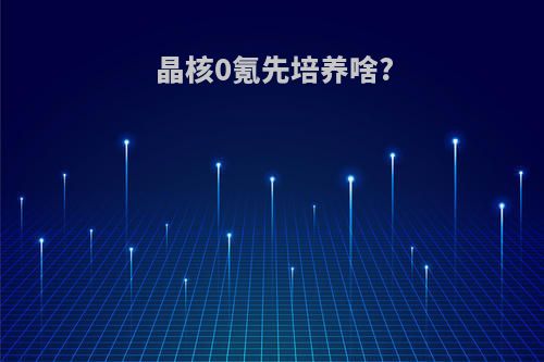 晶核0氪先培养啥?