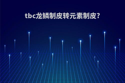 tbc龙鳞制皮转元素制皮?