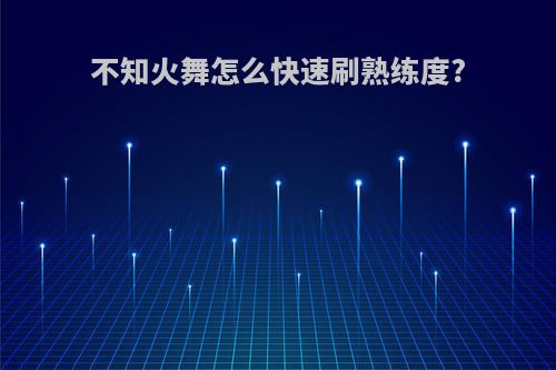 不知火舞怎么快速刷熟练度?