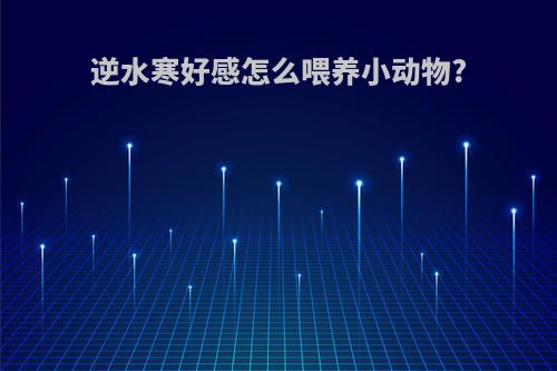 逆水寒好感怎么喂养小动物?