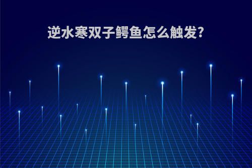 逆水寒双子鳄鱼怎么触发?