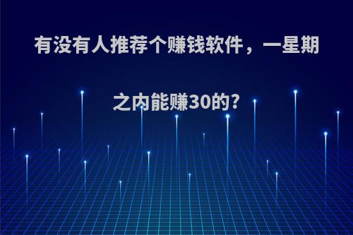 有没有人推荐个赚钱软件，一星期之内能赚30的?