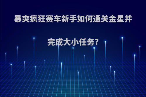 暴爽疯狂赛车新手如何通关金星并完成大小任务?