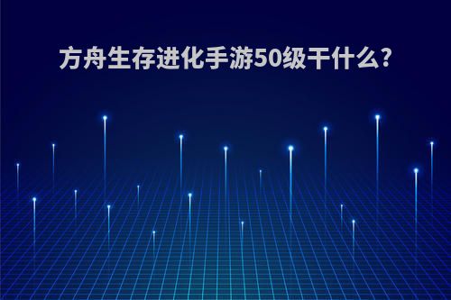 方舟生存进化手游50级干什么?