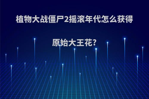 植物大战僵尸2摇滚年代怎么获得原始大王花?