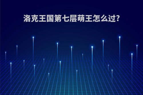 洛克王国第七层萌王怎么过?