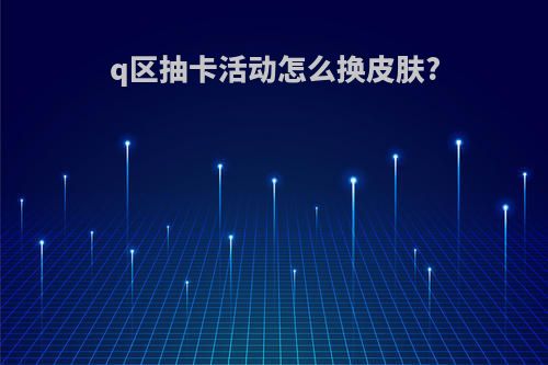 q区抽卡活动怎么换皮肤?