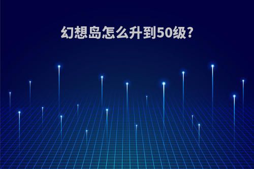 幻想岛怎么升到50级?