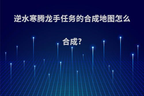 逆水寒腾龙手任务的合成地图怎么合成?