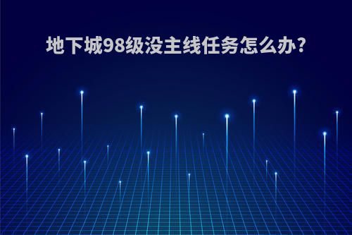 地下城98级没主线任务怎么办?