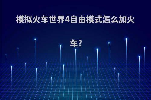 模拟火车世界4自由模式怎么加火车?