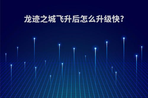 龙迹之城飞升后怎么升级快?