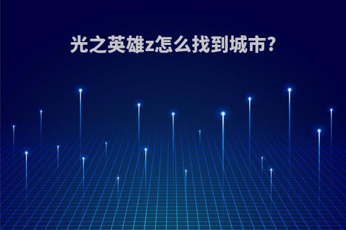 光之英雄z怎么找到城市?