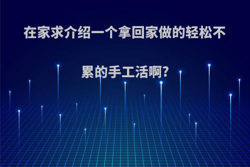 在家求介绍一个拿回家做的轻松不累的手工活啊?