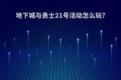 地下城与勇士21号活动怎么玩?