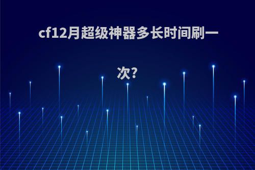 cf12月超级神器多长时间刷一次?