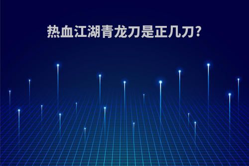 热血江湖青龙刀是正几刀?